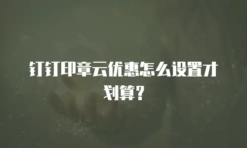 钉钉印章云优惠怎么设置才划算？