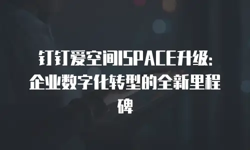 钉钉爱空间ISPACE升级：企业数字化转型的全新里程碑