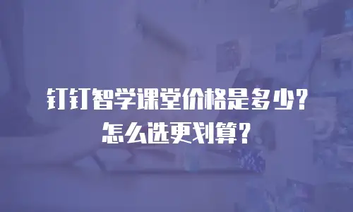 钉钉智学课堂价格是多少？怎么选更划算？