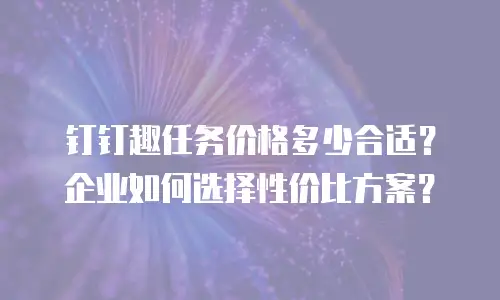 钉钉趣任务价格多少合适？企业如何选择性价比方案？