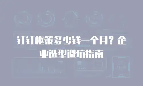 钉钉枢策多少钱一个月？企业选型避坑指南