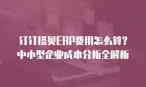 钉钉搭贝ERP费用怎么算？中小型企业成本分析全解析