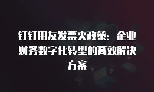钉钉用友发票夹政策：企业财务数字化转型的高效解决方案