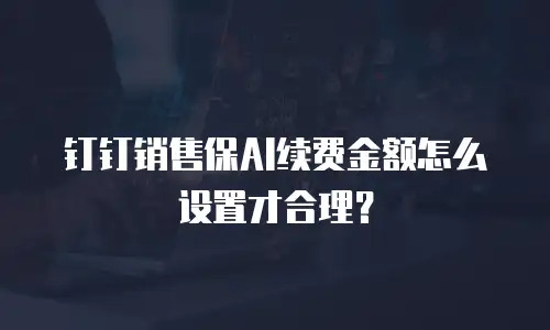 钉钉销售保AI续费金额怎么设置才合理？