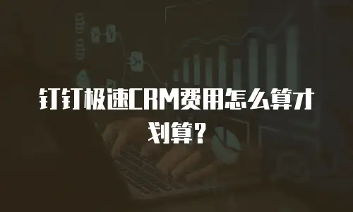 钉钉极速CRM费用怎么算才划算？