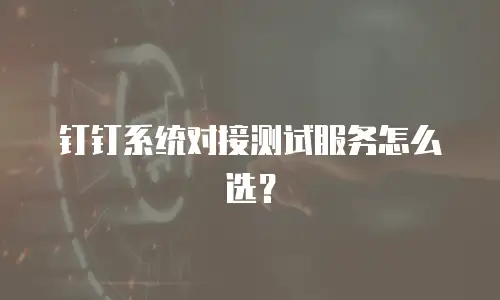 钉钉系统对接测试服务怎么选？