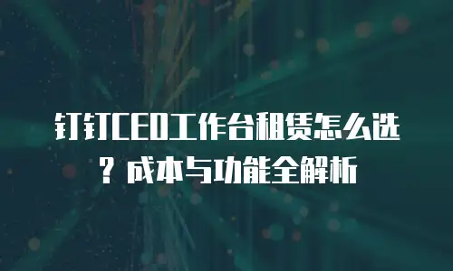 钉钉CEO工作台租赁怎么选？成本与功能全解析