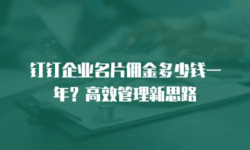 钉钉企业名片佣金多少钱一年？高效管理新思路