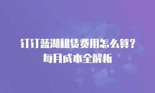 钉钉蓝湖租赁费用怎么算？每月成本全解析
