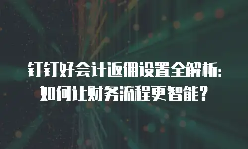 钉钉好会计返佣设置全解析：如何让财务流程更智能？