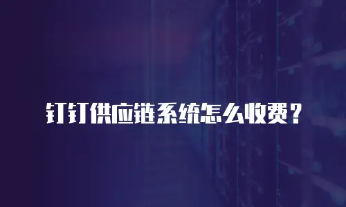 钉钉供应链系统怎么收费？