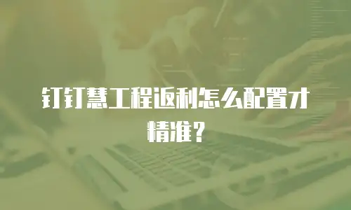 钉钉慧工程返利怎么配置才精准？