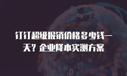 钉钉超级报销价格多少钱一天？企业降本实测方案