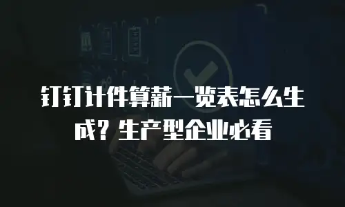 钉钉计件算薪一览表怎么生成？生产型企业必看