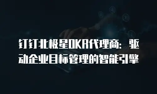 钉钉北极星OKR代理商：驱动企业目标管理的智能引擎