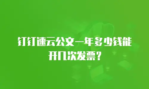 钉钉速云公文一年多少钱能开几次发票？