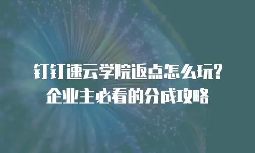 钉钉速云学院返点怎么玩？企业主必看的分成攻略