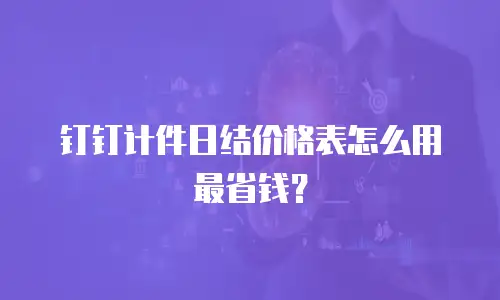 钉钉计件日结价格表怎么用最省钱？