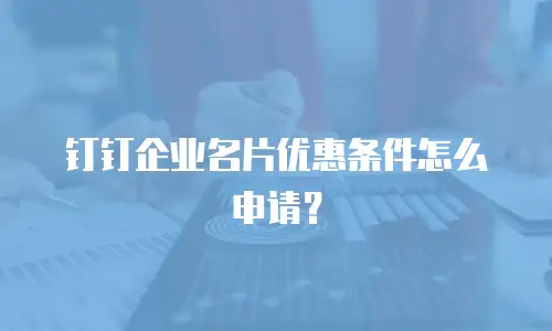 钉钉企业名片优惠条件怎么申请？