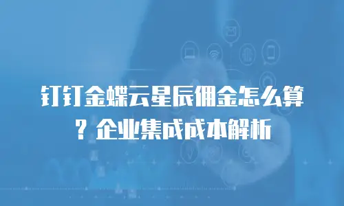 钉钉金蝶云星辰佣金怎么算？企业集成成本解析