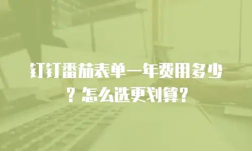 钉钉番茄表单一年费用多少？怎么选更划算？