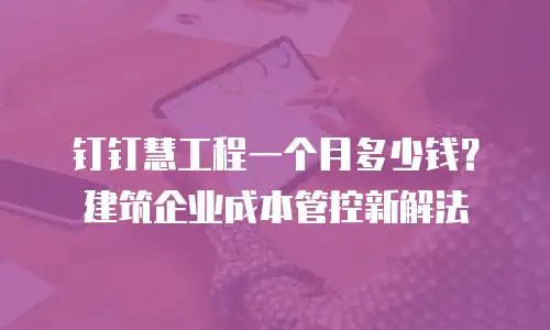 钉钉慧工程一个月多少钱？建筑企业成本管控新解法