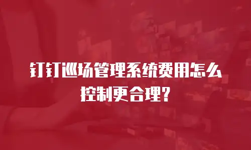 钉钉巡场管理系统费用怎么控制更合理？