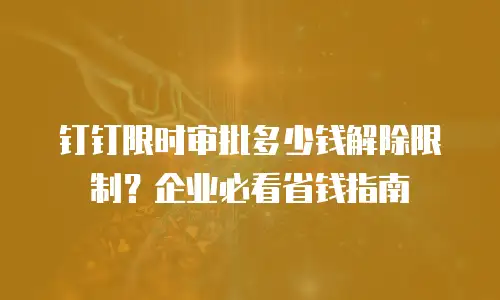 钉钉限时审批多少钱解除限制？企业必看省钱指南