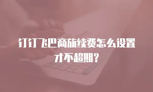 钉钉飞巴商旅续费怎么设置才不超期？