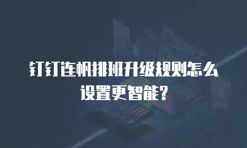 钉钉连帆排班升级规则怎么设置更智能？