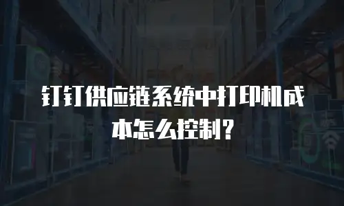钉钉供应链系统中打印机成本怎么控制？