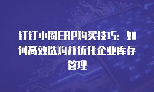 钉钉小圈ERP购买技巧：如何高效选购并优化企业库存管理