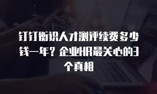 钉钉衡识人才测评续费多少钱一年？企业HR最关心的3个真相