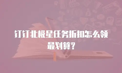 钉钉北极星任务折扣怎么领最划算？