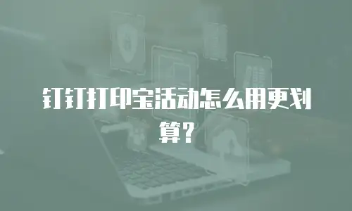 钉钉打印宝活动怎么用更划算？