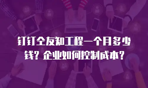 钉钉仝友知工程一个月多少钱？企业如何控制成本？