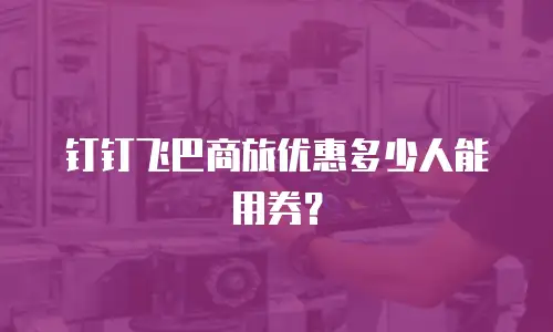 钉钉飞巴商旅优惠多少人能用券？