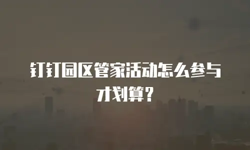 钉钉园区管家活动怎么参与才划算？