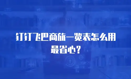 钉钉飞巴商旅一览表怎么用最省心？