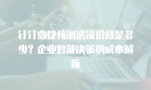 钉钉鼎捷预测透镜价格是多少？企业智能决策的成本解析