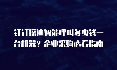 钉钉探迹智能呼叫多少钱一台机器？企业采购必看指南