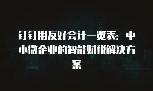 钉钉用友好会计一览表：中小微企业的智能财税解决方案