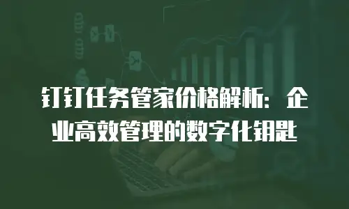钉钉任务管家价格解析：企业高效管理的数字化钥匙