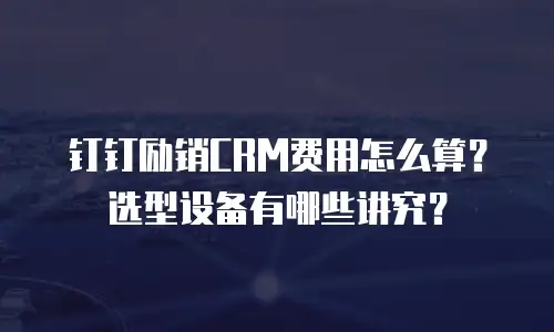 钉钉励销CRM费用怎么算？选型设备有哪些讲究？