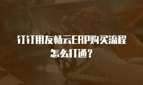 钉钉用友畅云ERP购买流程怎么打通？