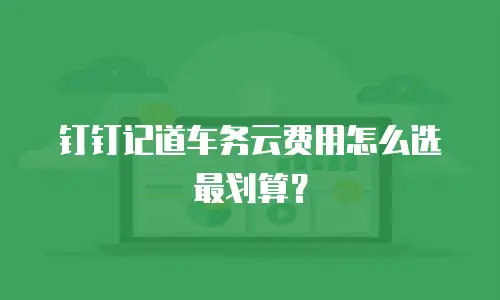 钉钉记道车务云费用怎么选最划算？