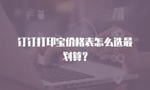 钉钉打印宝价格表怎么选最划算？