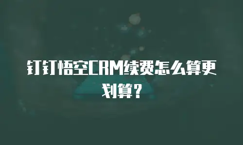 钉钉悟空CRM续费怎么算更划算？