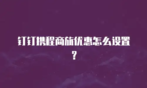 钉钉携程商旅优惠怎么设置？