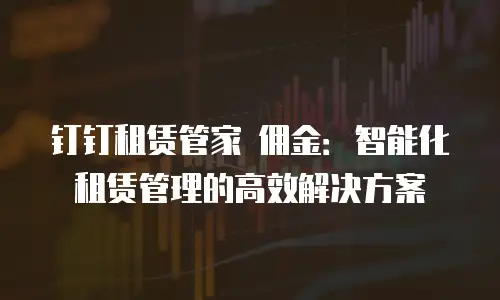 钉钉租赁管家 佣金：智能化租赁管理的高效解决方案